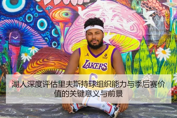 湖人深度评估里夫斯持球组织能力与季后赛价值的关键意义与前景
