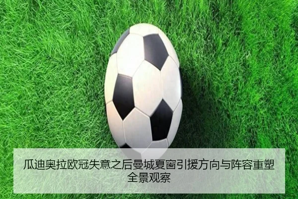 瓜迪奥拉欧冠失意之后曼城夏窗引援方向与阵容重塑全景观察