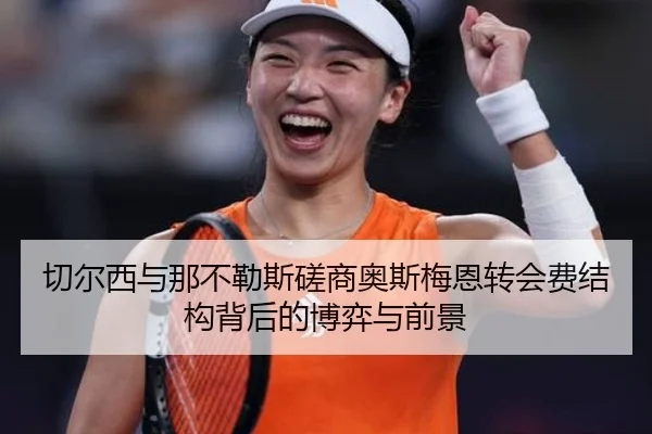 切尔西与那不勒斯磋商奥斯梅恩转会费结构背后的博弈与前景