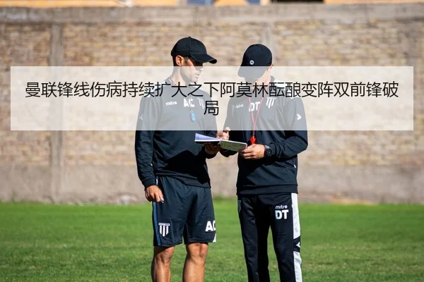 曼联锋线伤病持续扩大之下阿莫林酝酿变阵双前锋破局