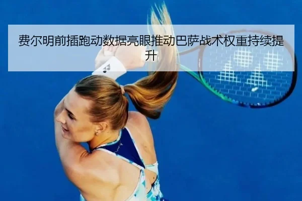 费尔明前插跑动数据亮眼推动巴萨战术权重持续提升